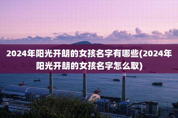 2024年阳光开朗的女孩名字有哪些(2024年阳光开朗的女孩名字怎么取)