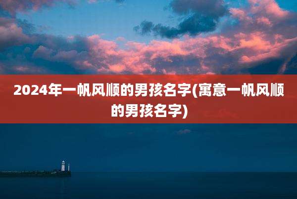 2024年一帆风顺的男孩名字(寓意一帆风顺的男孩名字)
