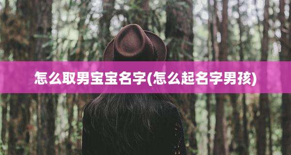 怎么取男宝宝名字(怎么起名字男孩)