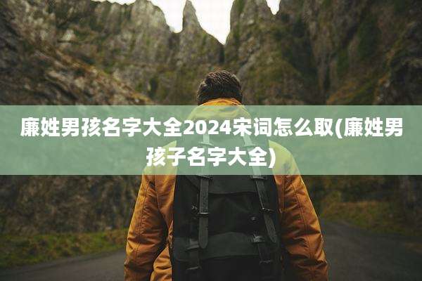 廉姓男孩名字大全2024宋词怎么取(廉姓男孩子名字大全)