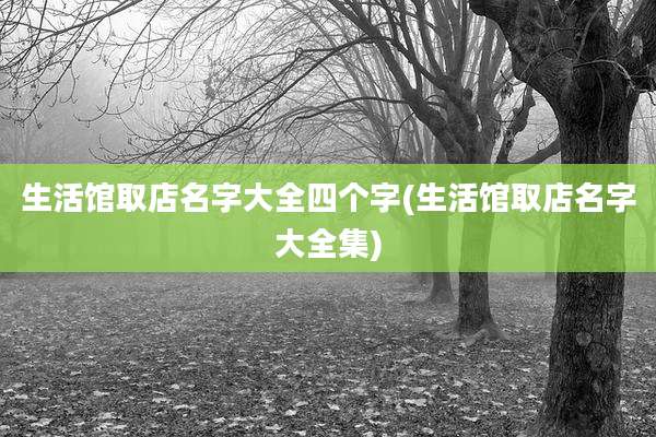 生活馆取店名字大全四个字(生活馆取店名字大全集)