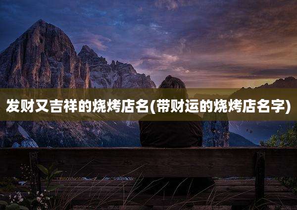 发财又吉祥的烧烤店名(带财运的烧烤店名字)