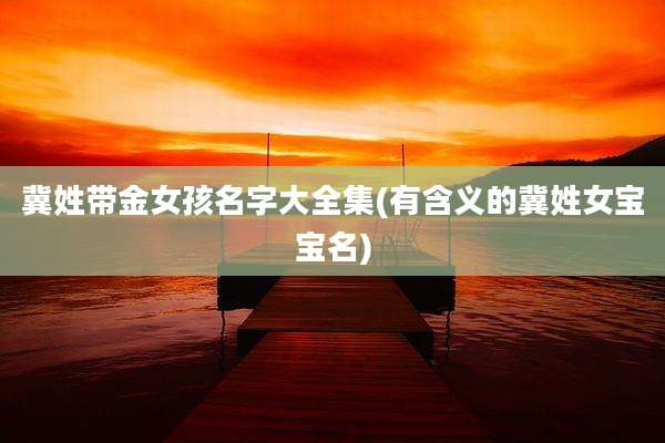 冀姓带金女孩名字大全集(有含义的冀姓女宝宝名)
