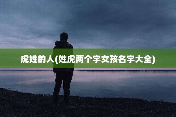 虎姓的人(姓虎两个字女孩名字大全)