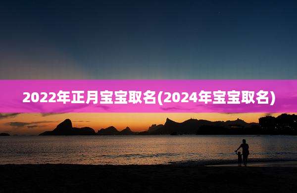 2022年正月宝宝取名(2024年宝宝取名)