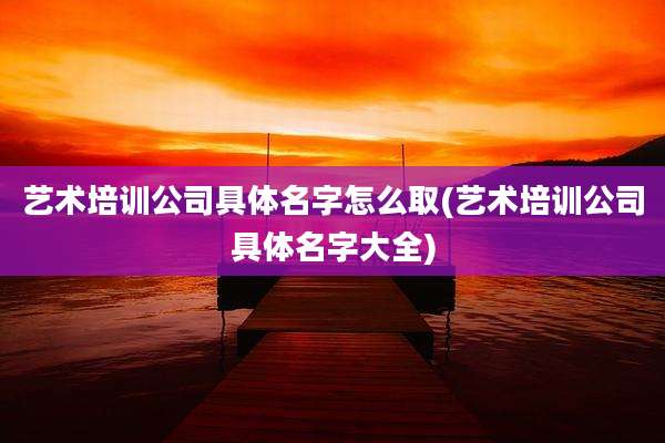 艺术培训公司具体名字怎么取(艺术培训公司具体名字大全)