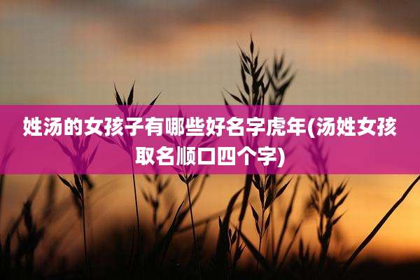 姓汤的女孩子有哪些好名字虎年(汤姓女孩取名顺口四个字)