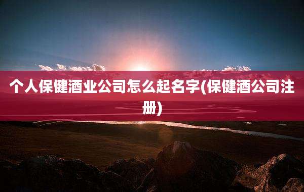 个人保健酒业公司怎么起名字(保健酒公司注册)