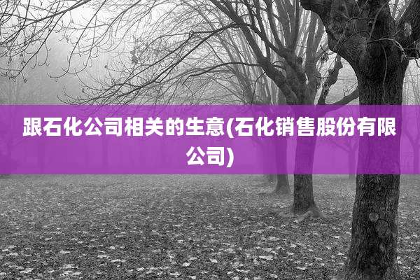 跟石化公司相关的生意(石化销售股份有限公司)