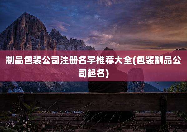 制品包装公司注册名字推荐大全(包装制品公司起名)
