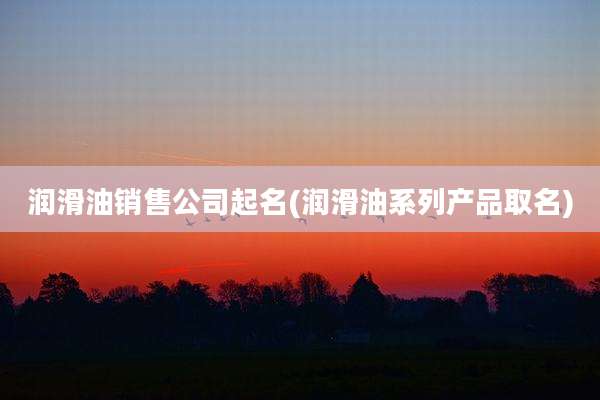 润滑油销售公司起名(润滑油系列产品取名)