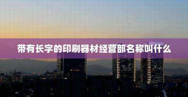 带有长字的印刷器材经营部名称叫什么