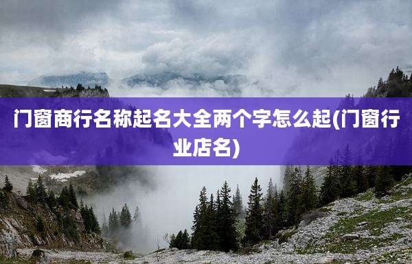 门窗商行名称起名大全两个字怎么起(门窗行业店名)