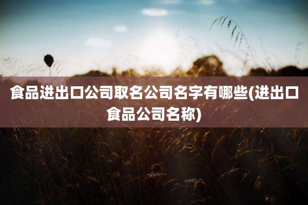 食品进出口公司取名公司名字有哪些(进出口食品公司名称)