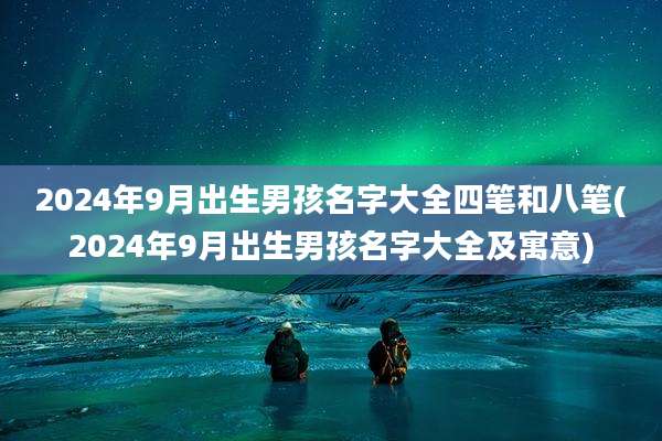 2024年9月出生男孩名字大全四笔和八笔(2024年9月出生男孩名字大全及寓意)