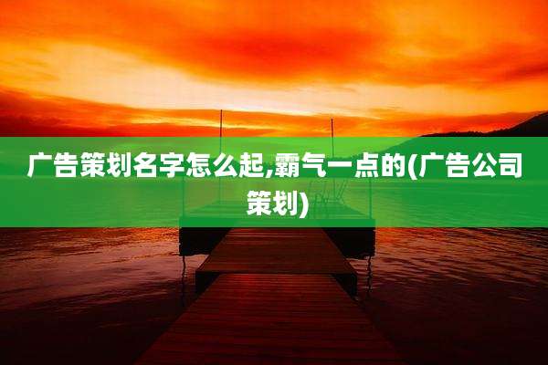 广告策划名字怎么起,霸气一点的(广告公司 策划)