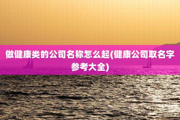 做健康类的公司名称怎么起(健康公司取名字参考大全)