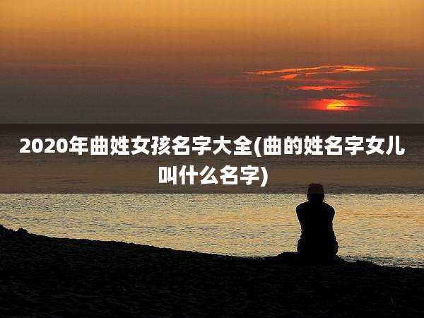 2020年曲姓女孩名字大全(曲的姓名字女儿叫什么名字)