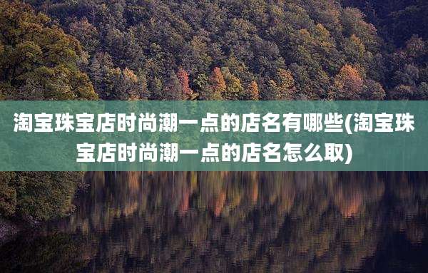 淘宝珠宝店时尚潮一点的店名有哪些(淘宝珠宝店时尚潮一点的店名怎么取)