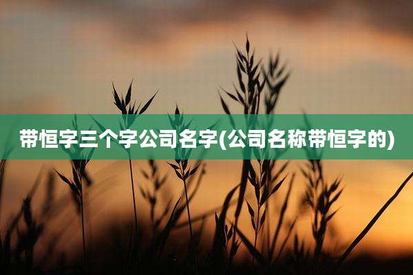 带恒字三个字公司名字(公司名称带恒字的)