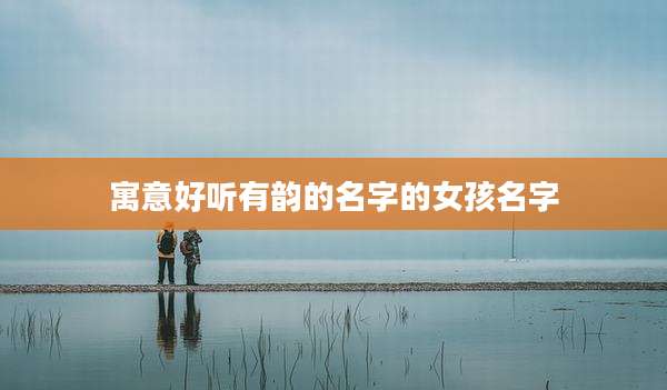 寓意好听有韵的名字的女孩名字