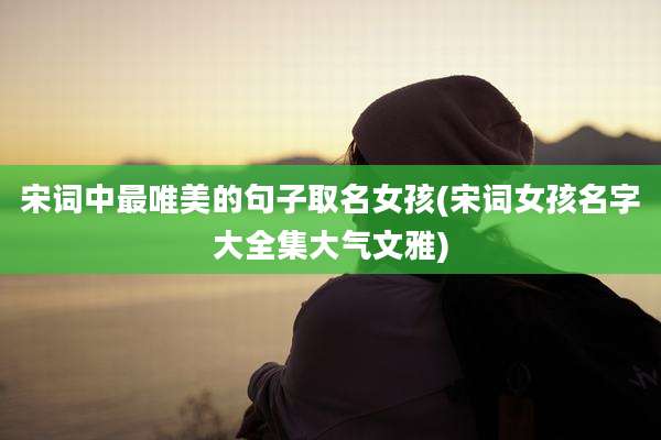 宋词中最唯美的句子取名女孩(宋词女孩名字大全集大气文雅)