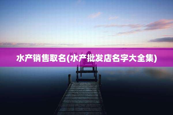 水产销售取名(水产批发店名字大全集)