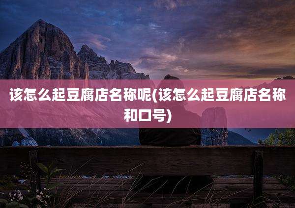 该怎么起豆腐店名称呢(该怎么起豆腐店名称和口号)