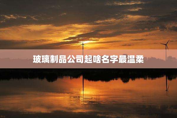 玻璃制品公司起啥名字最温柔