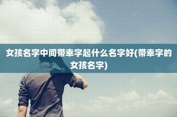 女孩名字中间带幸字起什么名字好(带幸字的女孩名字)
