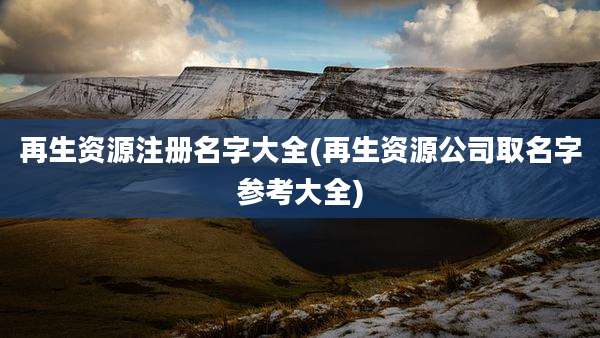 再生资源注册名字大全(再生资源公司取名字参考大全)
