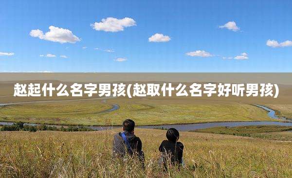 赵起什么名字男孩(赵取什么名字好听男孩)