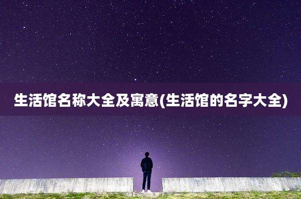 生活馆名称大全及寓意(生活馆的名字大全)