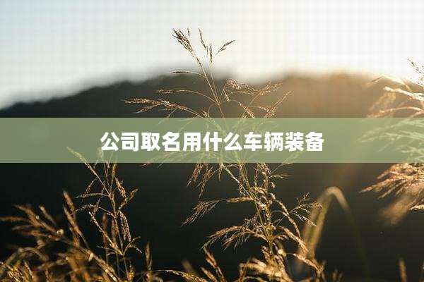 公司取名用什么车辆装备