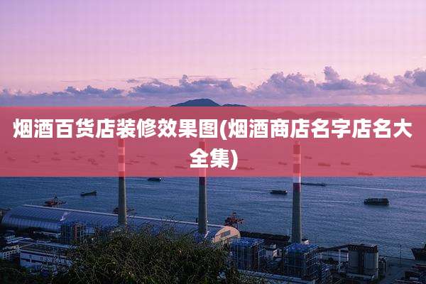 烟酒百货店装修效果图(烟酒商店名字店名大全集)