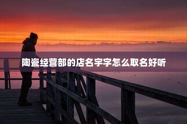 陶瓷经营部的店名宇字怎么取名好听