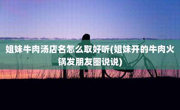 姐妹牛肉汤店名怎么取好听(姐妹开的牛肉火锅发朋友圈说说)