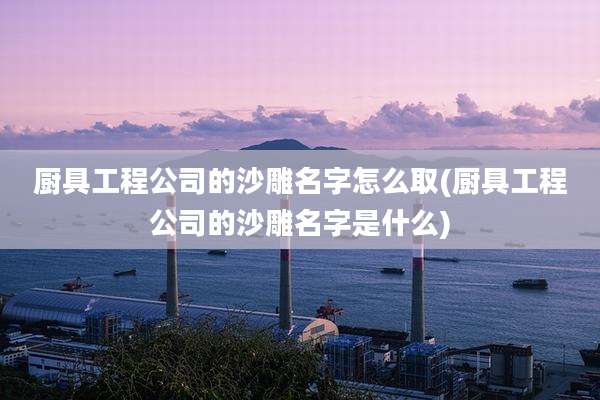 厨具工程公司的沙雕名字怎么取(厨具工程公司的沙雕名字是什么)