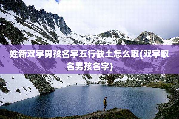 姓新双字男孩名字五行缺土怎么取(双字取名男孩名字)