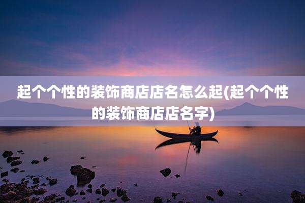 起个个性的装饰商店店名怎么起(起个个性的装饰商店店名字)