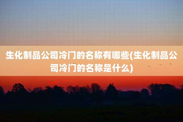 生化制品公司冷门的名称有哪些(生化制品公司冷门的名称是什么)