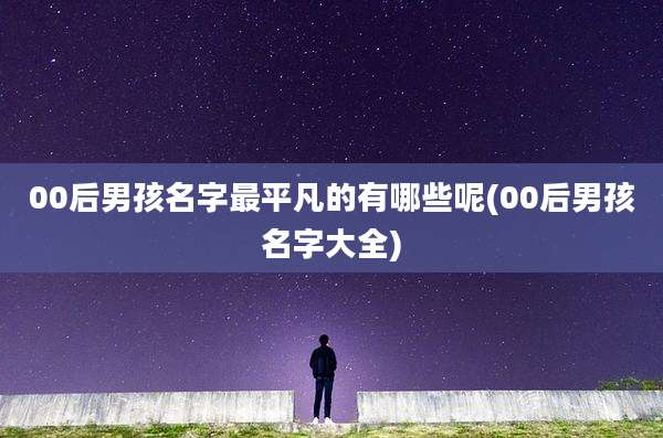 00后男孩名字最平凡的有哪些呢(00后男孩名字大全)