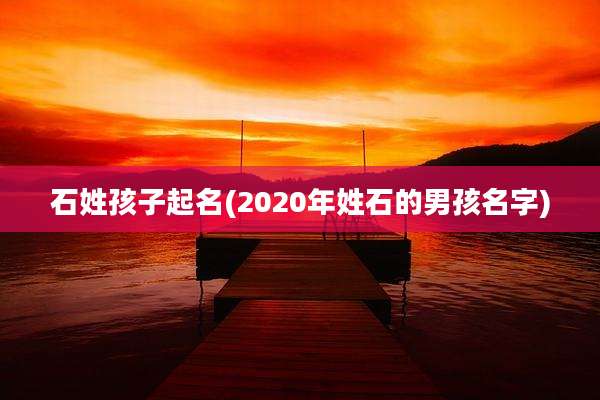 石姓孩子起名(2020年姓石的男孩名字)
