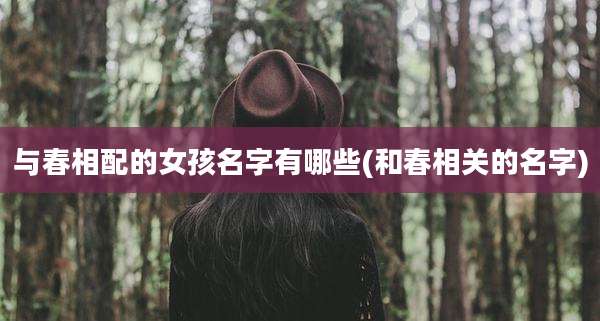 与春相配的女孩名字有哪些(和春相关的名字)