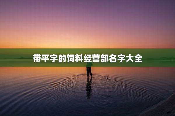 带平字的饲料经营部名字大全