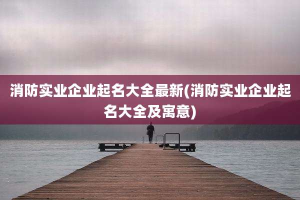 消防实业企业起名大全最新(消防实业企业起名大全及寓意)