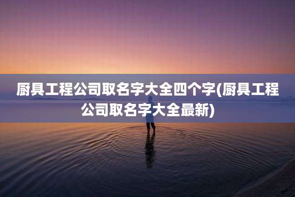 厨具工程公司取名字大全四个字(厨具工程公司取名字大全最新)