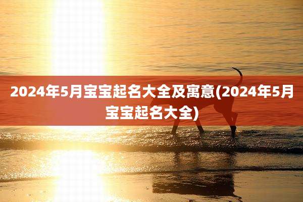 2024年5月宝宝起名大全及寓意(2024年5月宝宝起名大全)