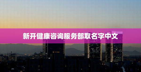 新开健康咨询服务部取名字中文