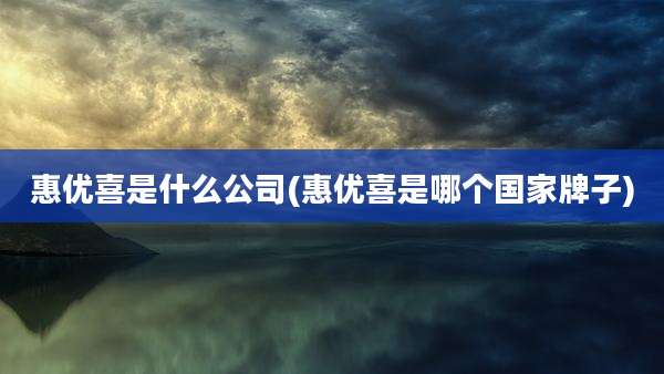 惠优喜是什么公司(惠优喜是哪个国家牌子)